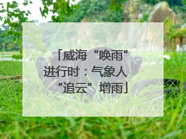 威海“唤雨”进行时：气象人“追云”增雨