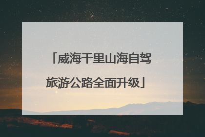 威海千里山海自驾旅游公路全面升级