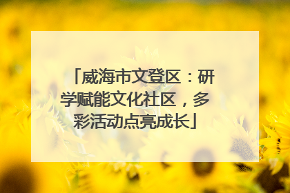 威海市文登区：研学赋能文化社区，多彩活动点亮成长