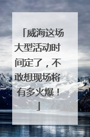 威海这场大型活动时间定了，不敢想现场将有多火爆！