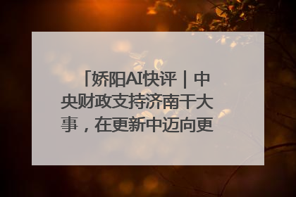 娇阳AI快评｜中央财政支持济南干大事，在更新中迈向更“新”的未来