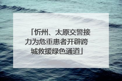 忻州、太原交警接力为危重患者开辟跨城救援绿色通道