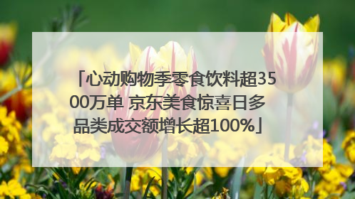 心动购物季零食饮料超3500万单 京东美食惊喜日多品类成交额增长超100%