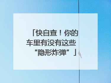 快自查！你的车里有没有这些“隐形炸弹”