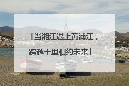 当湘江遇上黄浦江，跨越千里相约未来