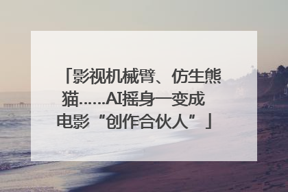 影视机械臂、仿生熊猫……AI摇身一变成电影“创作合伙人”