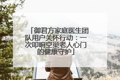御君方家庭医生团队用户关怀行动：一次叩响空巢老人心门的健康守护
