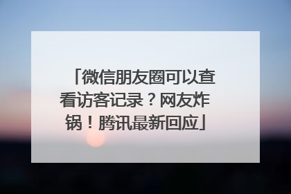微信朋友圈可以查看访客记录？网友炸锅！腾讯最新回应