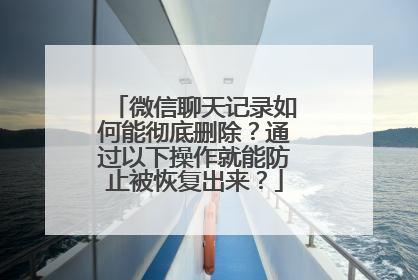 微信聊天记录如何能彻底删除？通过以下操作就能防止被恢复出来？