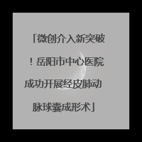 微创介入新突破！岳阳市中心医院成功开展经皮肺动脉球囊成形术