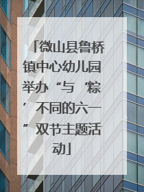微山县鲁桥镇中心幼儿园举办“与‘粽’不同的六一”双节主题活动