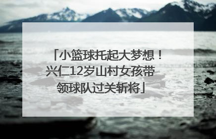 小篮球托起大梦想！兴仁12岁山村女孩带领球队过关斩将