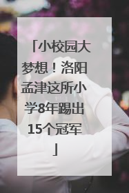 小校园大梦想！洛阳孟津这所小学8年踢出15个冠军