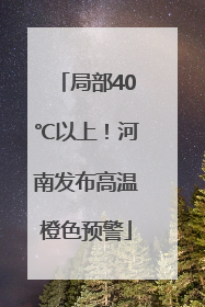 局部40℃以上！河南发布高温橙色预警
