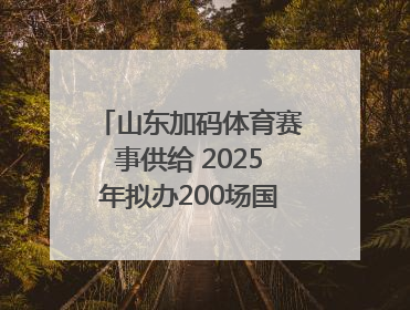 山东加码体育赛事供给 2025年拟办200场国家级以上赛事