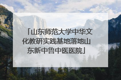 山东师范大学中华文化教研实践基地落地山东新中鲁中医医院