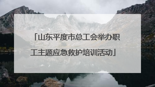山东平度市总工会举办职工主题应急救护培训活动
