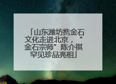 山东潍坊携金石文化走进北京，“金石宗师”陈介祺罕见珍品亮相