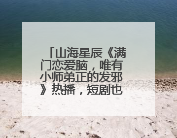 山海星辰《满门恋爱脑，唯有小师弟正的发邪》热播，短剧也有仙侠群像