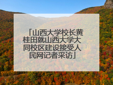 山西大学校长黄桂田就山西大学大同校区建设接受人民网记者采访