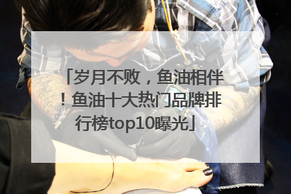 岁月不败，鱼油相伴！鱼油十大热门品牌排行榜top10曝光