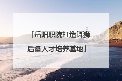 岳阳职院打造舞狮后备人才培养基地
