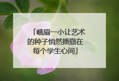 峨眉一小让艺术的种子悄然播撒在每个学生心间