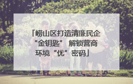 崂山区打造清廉民企“金钥匙” 解锁营商环境“优”密码
