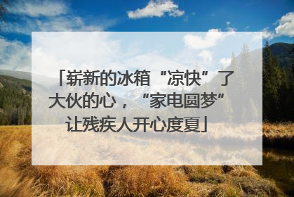 崭新的冰箱“凉快”了大伙的心，“家电圆梦”让残疾人开心度夏