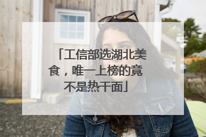 工信部选湖北美食，唯一上榜的竟不是热干面