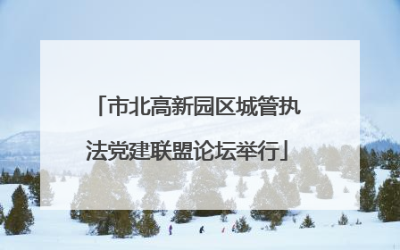市北高新园区城管执法党建联盟论坛举行