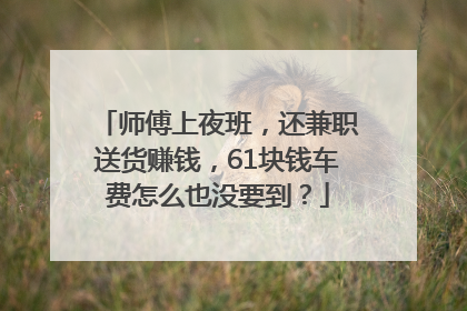 师傅上夜班，还兼职送货赚钱，61块钱车费怎么也没要到？