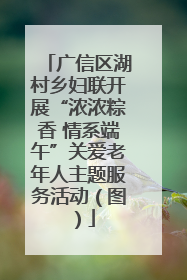 广信区湖村乡妇联开展“浓浓粽香 情系端午”关爱老年人主题服务活动（图）