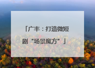 广丰：打造微短剧“场景魔方”