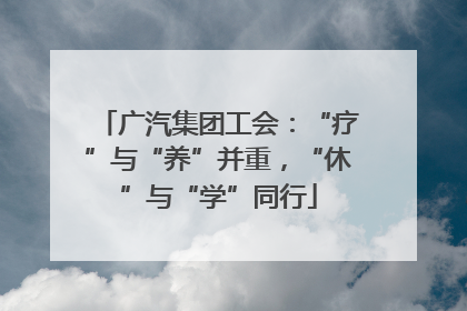 广汽集团工会：“疗”与“养”并重，“休”与“学”同行