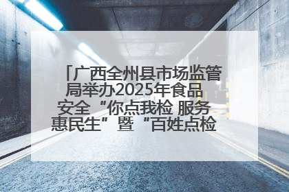 广西全州县市场监管局举办2025年食品安全“你点我检 服务惠民生”暨“百姓点检日”活动启动仪式