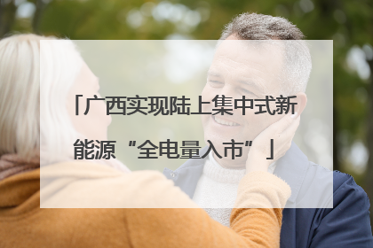广西实现陆上集中式新能源“全电量入市”