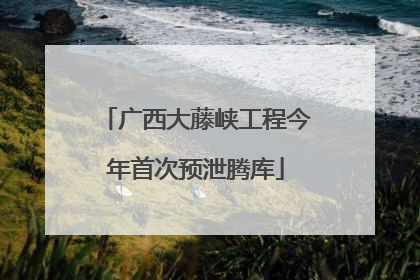 广西大藤峡工程今年首次预泄腾库