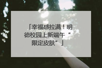 幸福感拉满！明德校园上新端午“限定皮肤”