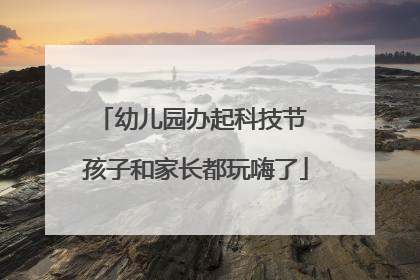 幼儿园办起科技节 孩子和家长都玩嗨了
