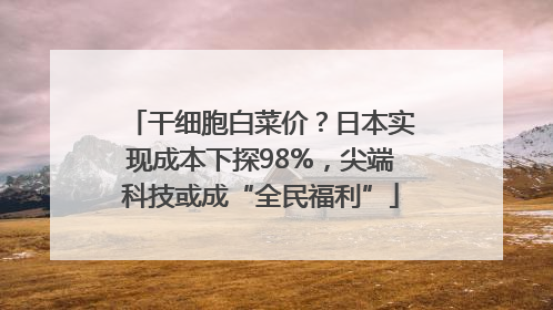 干细胞白菜价？日本实现成本下探98%，尖端科技或成“全民福利”