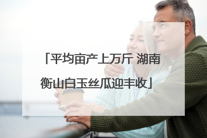 平均亩产上万斤 湖南衡山白玉丝瓜迎丰收