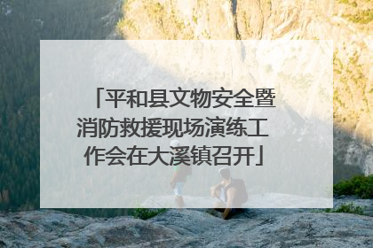 平和县文物安全暨消防救援现场演练工作会在大溪镇召开