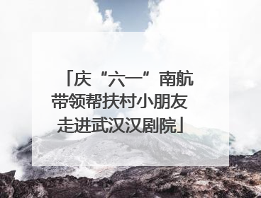 庆“六一”南航带领帮扶村小朋友走进武汉汉剧院