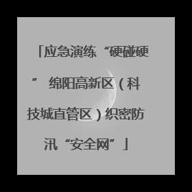 应急演练“硬碰硬” 绵阳高新区（科技城直管区）织密防汛“安全网”