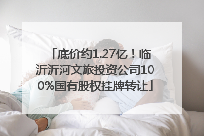 底价约1.27亿！临沂沂河文旅投资公司100%国有股权挂牌转让