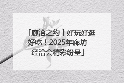 廊洽之约丨好玩好逛好吃！2025年廊坊经洽会精彩纷呈