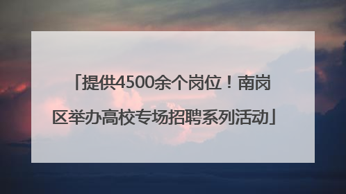 提供4500余个岗位！南岗区举办高校专场招聘系列活动