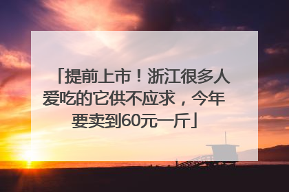 提前上市！浙江很多人爱吃的它供不应求，今年要卖到60元一斤