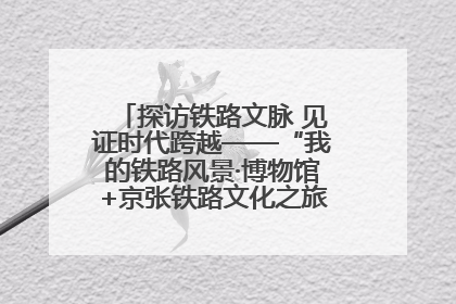 探访铁路文脉 见证时代跨越——“我的铁路风景·博物馆+京张铁路文化之旅”活动在京启动